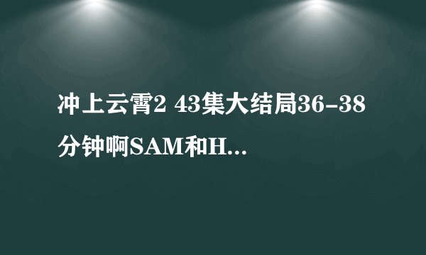 冲上云霄2 43集大结局36-38分钟啊SAM和Holiday亲吻的英文插曲叫什么？？
