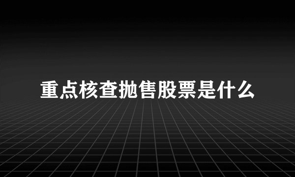 重点核查抛售股票是什么