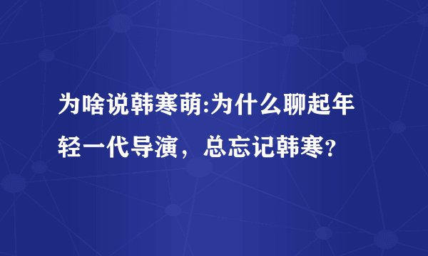 为啥说韩寒萌:为什么聊起年轻一代导演，总忘记韩寒？