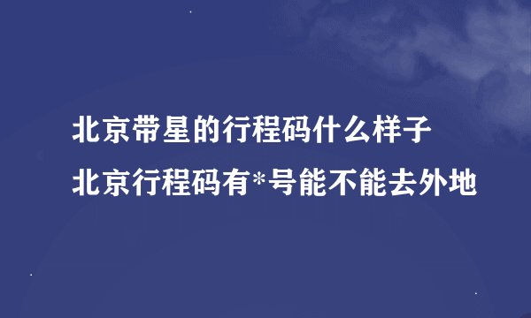 北京带星的行程码什么样子 北京行程码有*号能不能去外地
