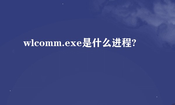 wlcomm.exe是什么进程?