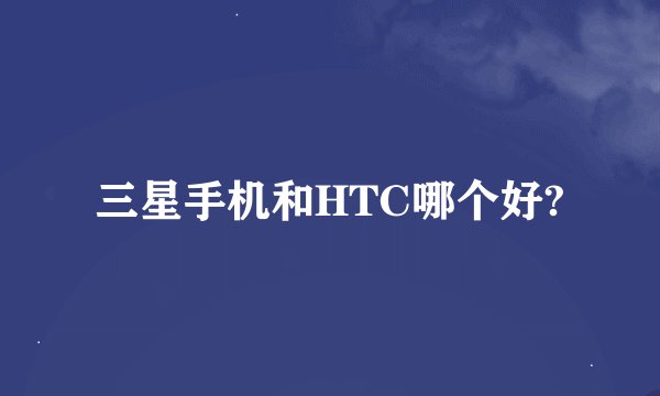 三星手机和HTC哪个好?