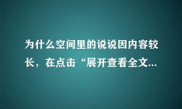 为什么空间里的说说因内容较长，在点击“展开查看全文”后却还是无法看到全文