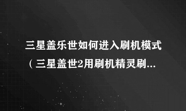 三星盖乐世如何进入刷机模式（三星盖世2用刷机精灵刷机后卡recovery模式）