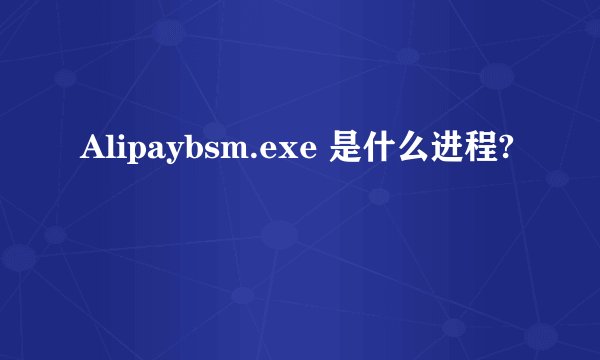Alipaybsm.exe 是什么进程?
