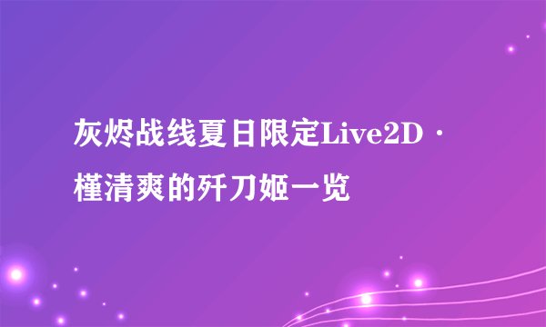 灰烬战线夏日限定Live2D·槿清爽的歼刀姬一览