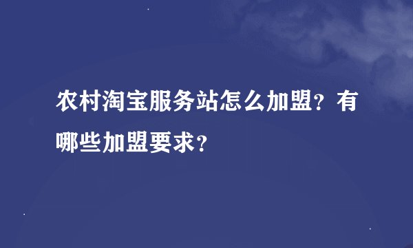 农村淘宝服务站怎么加盟？有哪些加盟要求？