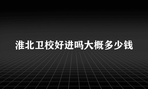 淮北卫校好进吗大概多少钱