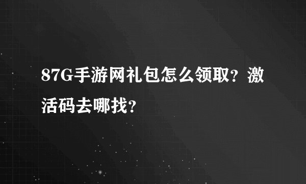 87G手游网礼包怎么领取？激活码去哪找？