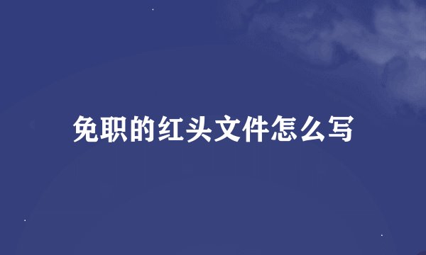 免职的红头文件怎么写