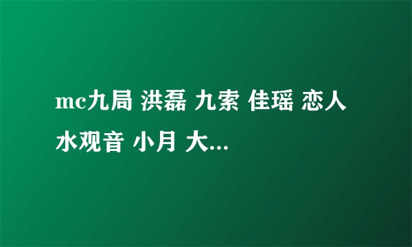 mc九局 洪磊 九索 佳瑶 恋人 水观音 小月 大嘴 龙眼儿 农民 他们的成名曲是什么？？？