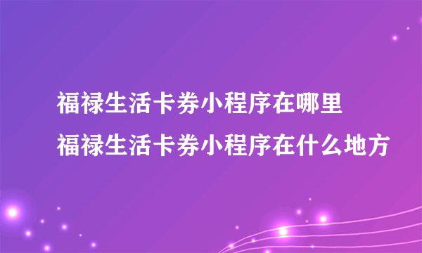 福禄生活卡券小程序在哪里 福禄生活卡券小程序在什么地方