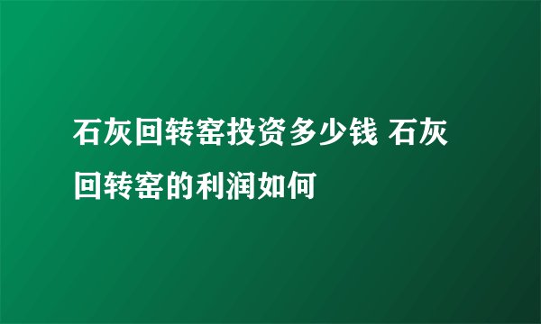 石灰回转窑投资多少钱 石灰回转窑的利润如何