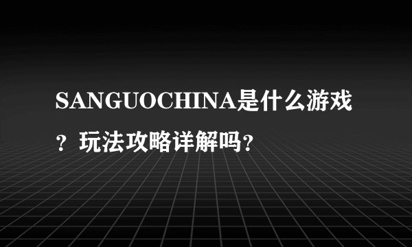 SANGUOCHINA是什么游戏？玩法攻略详解吗？