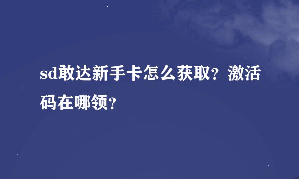 sd敢达新手卡怎么获取？激活码在哪领？