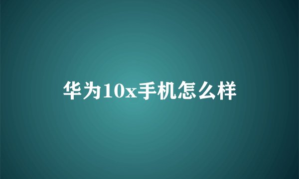 华为10x手机怎么样