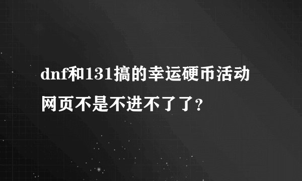 dnf和131搞的幸运硬币活动网页不是不进不了了？