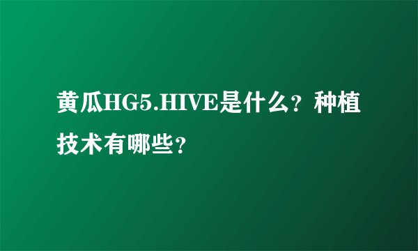黄瓜HG5.HIVE是什么？种植技术有哪些？