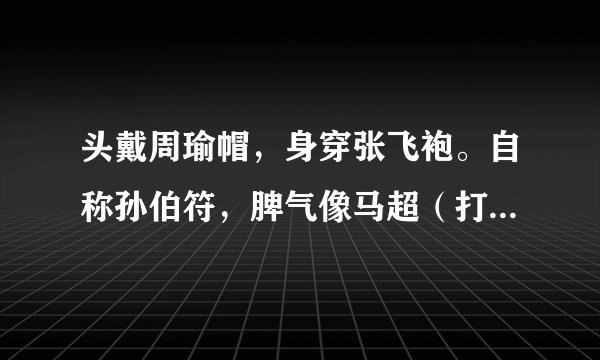 头戴周瑜帽，身穿张飞袍。自称孙伯符，脾气像马超（打一动物名）谜底及原因