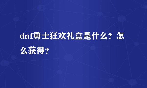 dnf勇士狂欢礼盒是什么？怎么获得？