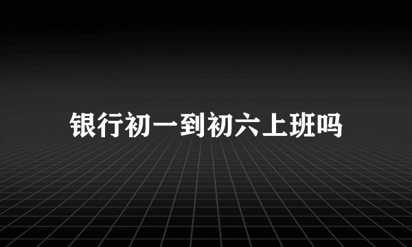 银行初一到初六上班吗