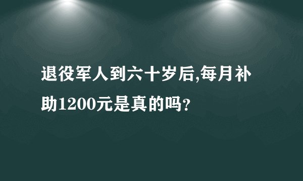 退役军人到六十岁后,每月补助1200元是真的吗？