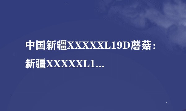 中国新疆XXXXXL19D蘑菇：新疆XXXXXL19D蘑菇：世界之最