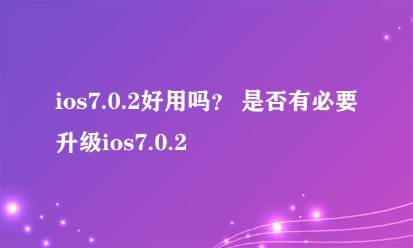 ios7.0.2好用吗？ 是否有必要升级ios7.0.2