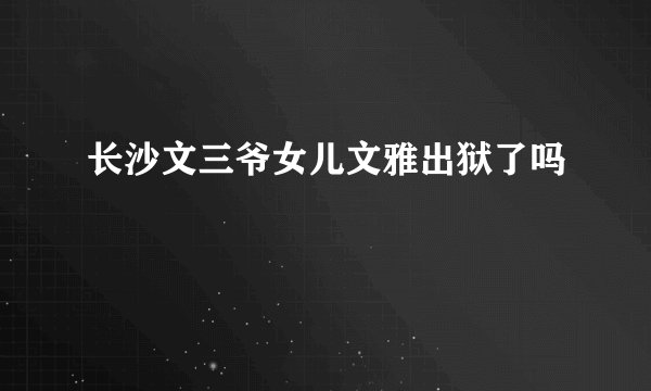 长沙文三爷女儿文雅出狱了吗