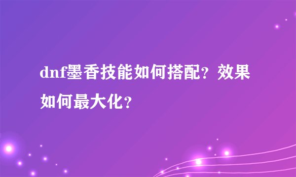 dnf墨香技能如何搭配？效果如何最大化？