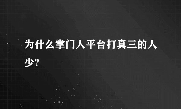为什么掌门人平台打真三的人少?