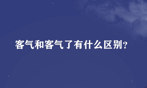 客气和客气了有什么区别？