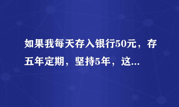 如果我每天存入银行50元,存五年定期,坚持5年,这样5年后本息共多少钱,这样的存款方式合适么?