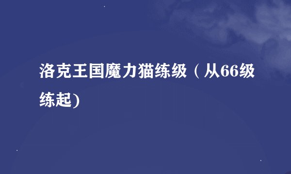 洛克王国魔力猫练级（从66级练起)