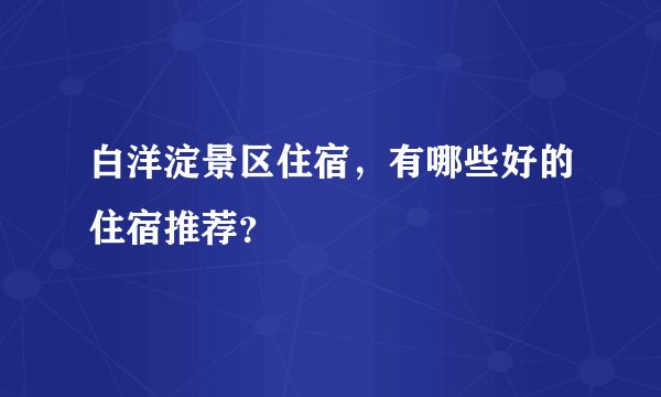 白洋淀景区住宿，有哪些好的住宿推荐？