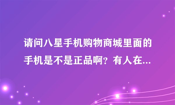 请问八星手机购物商城里面的手机是不是正品啊？有人在那买过吗？