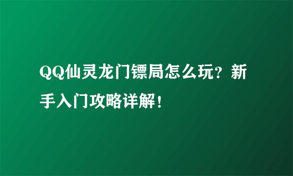 QQ仙灵龙门镖局怎么玩？新手入门攻略详解！