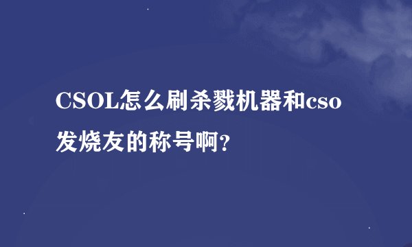 CSOL怎么刷杀戮机器和cso发烧友的称号啊？