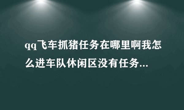 qq飞车抓猪任务在哪里啊我怎么进车队休闲区没有任务也没有看到猪...