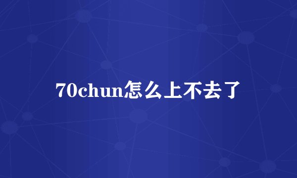 70chun怎么上不去了