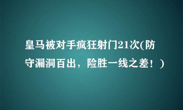 皇马被对手疯狂射门21次(防守漏洞百出，险胜一线之差！)