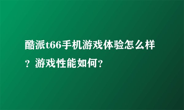 酷派t66手机游戏体验怎么样？游戏性能如何？