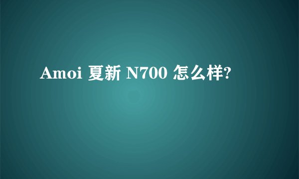 Amoi 夏新 N700 怎么样?