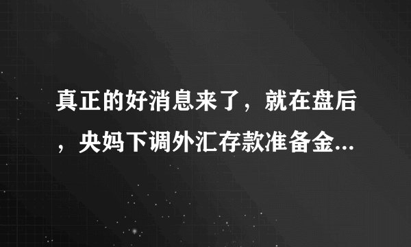 真正的好消息来了，就在盘后，央妈下调外汇存款准备金率。由8%下调到6%，力度是比较大的。