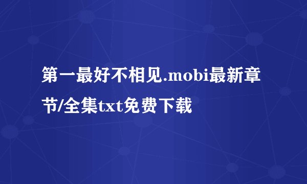 第一最好不相见.mobi最新章节/全集txt免费下载