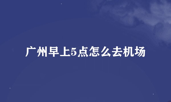 广州早上5点怎么去机场