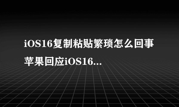 iOS16复制粘贴繁琐怎么回事 苹果回应iOS16复制粘贴繁琐
