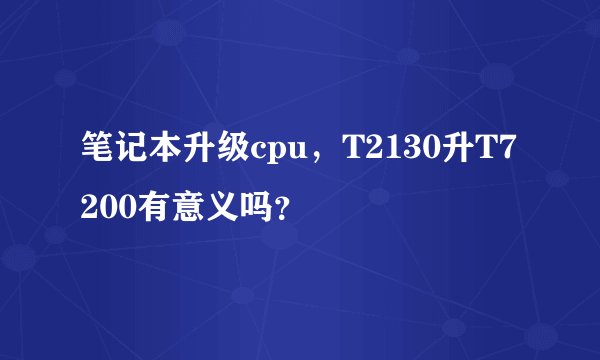 笔记本升级cpu，T2130升T7200有意义吗？