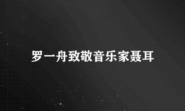 罗一舟致敬音乐家聂耳