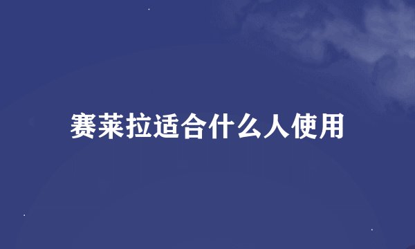 赛莱拉适合什么人使用